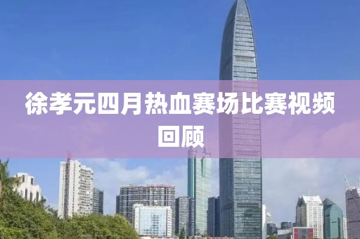 徐孝元四月热血赛场比赛视频回顾