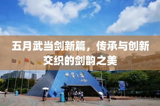 五月武当剑新篇，传承与创新交织的剑韵之美