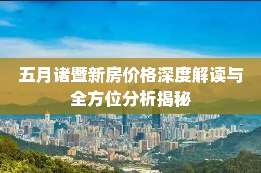 五月诸暨新房价格深度解读与全方位分析揭秘