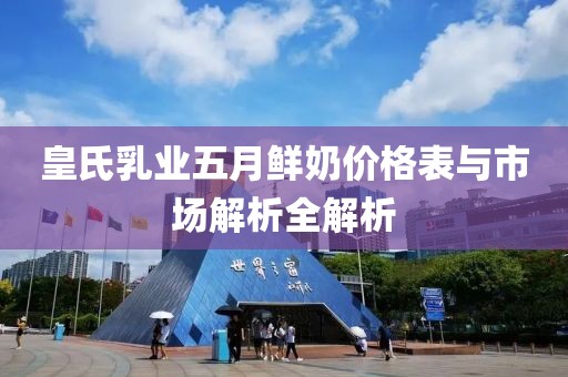 皇氏乳业五月鲜奶价格表与市场解析全解析