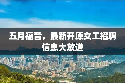五月福音，最新开原女工招聘信息大放送