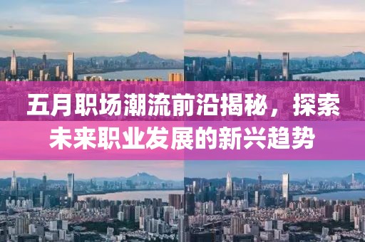 五月职场潮流前沿揭秘，探索未来职业发展的新兴趋势
