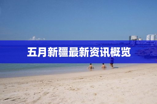 五月新疆最新资讯概览
