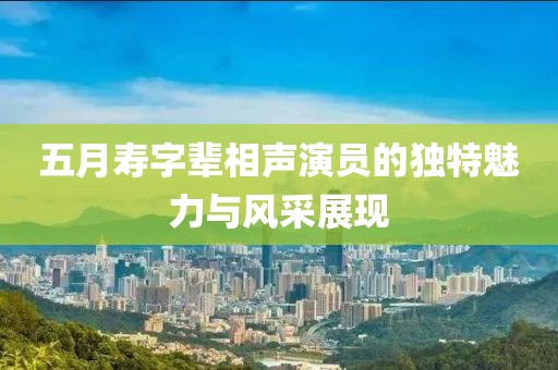 五月寿字辈相声演员的独特魅力与风采展现