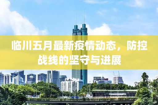 临川五月最新疫情动态，防控战线的坚守与进展