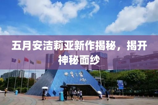 五月安洁莉亚新作揭秘，揭开神秘面纱
