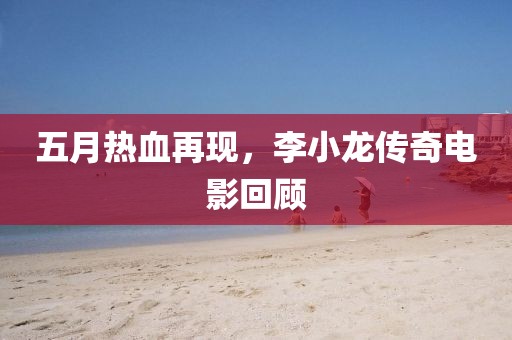 五月热血再现，李小龙传奇电影回顾
