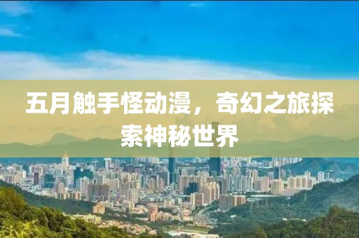 五月触手怪动漫，奇幻之旅探索神秘世界