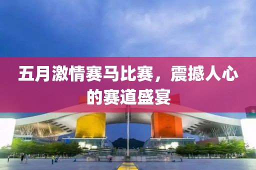 五月激情赛马比赛，震撼人心的赛道盛宴