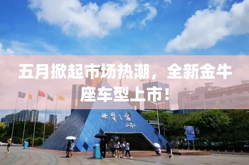 五月掀起市场热潮，全新金牛座车型上市！