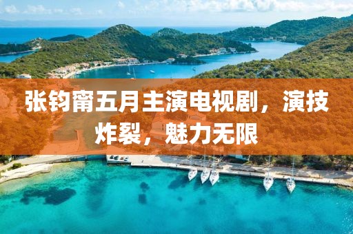 张钧甯五月主演电视剧，演技炸裂，魅力无限