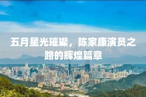 五月星光璀璨，陈家康演员之路的辉煌篇章