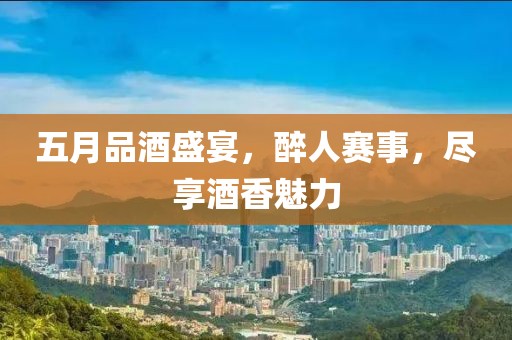 五月品酒盛宴，醉人赛事，尽享酒香魅力