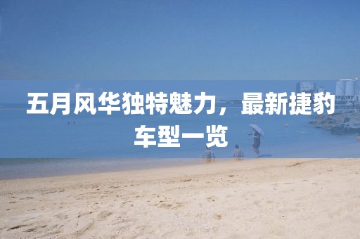 五月风华独特魅力，最新捷豹车型一览