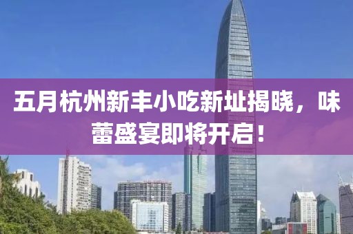五月杭州新丰小吃新址揭晓，味蕾盛宴即将开启！