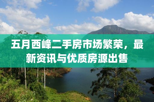 五月西峰二手房市场繁荣，最新资讯与优质房源出售