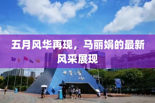 五月风华再现，马丽娟的最新风采展现