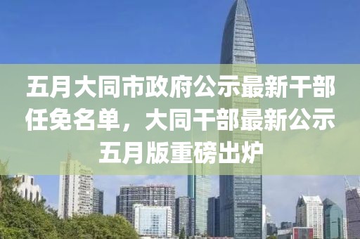 五月大同市政府公示最新干部任免名单，大同干部最新公示五月版重磅出炉