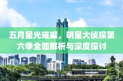 五月星光璀璨，明星大侦探第六季全面解析与深度探讨
