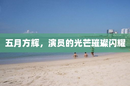 五月方辉，演员的光芒璀璨闪耀