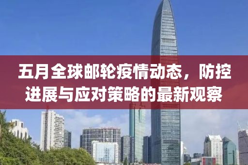 五月全球邮轮疫情动态，防控进展与应对策略的最新观察