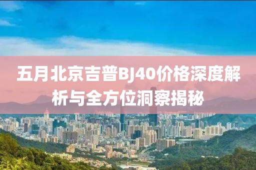 五月北京吉普BJ40价格深度解析与全方位洞察揭秘
