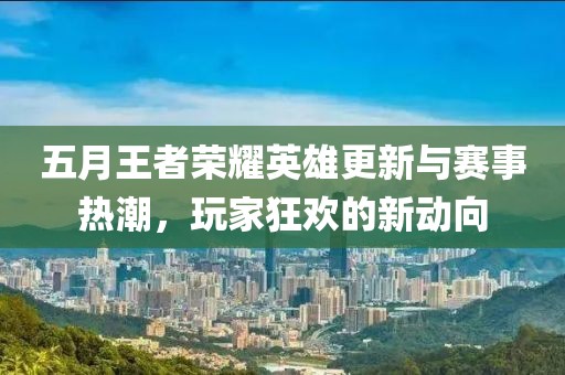 五月王者荣耀英雄更新与赛事热潮，玩家狂欢的新动向