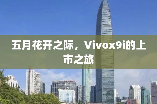 五月花开之际，Vivox9i的上市之旅