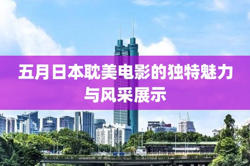 五月日本耽美电影的独特魅力与风采展示