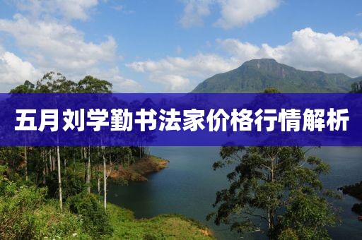 五月刘学勤书法家价格行情解析