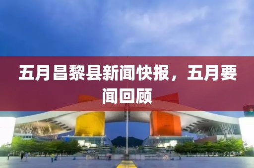 五月昌黎县新闻快报，五月要闻回顾