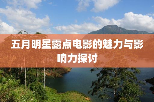 五月明星露点电影的魅力与影响力探讨