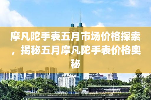 摩凡陀手表五月市场价格探索，揭秘五月摩凡陀手表价格奥秘