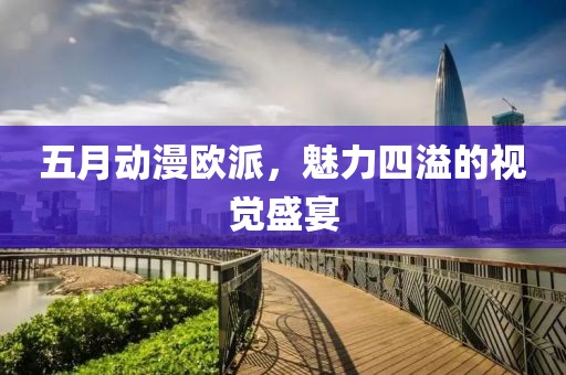 五月动漫欧派，魅力四溢的视觉盛宴
