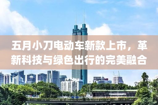 五月小刀电动车新款上市，革新科技与绿色出行的完美融合