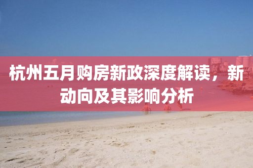 杭州五月购房新政深度解读，新动向及其影响分析