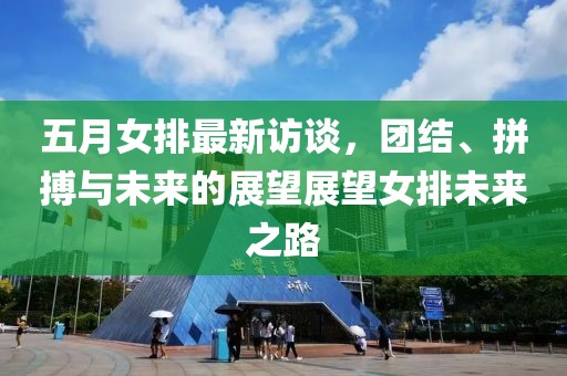 五月女排最新访谈，团结、拼搏与未来的展望展望女排未来之路