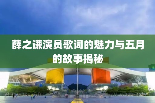 薛之谦演员歌词的魅力与五月的故事揭秘