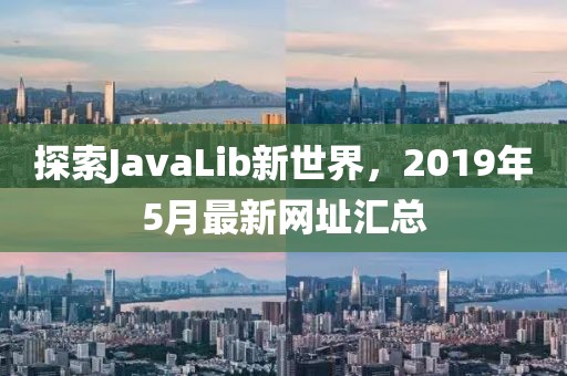 探索JavaLib新世界，2019年5月最新网址汇总