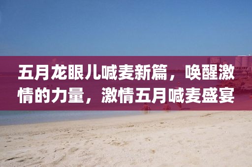 五月龙眼儿喊麦新篇，唤醒激情的力量，激情五月喊麦盛宴