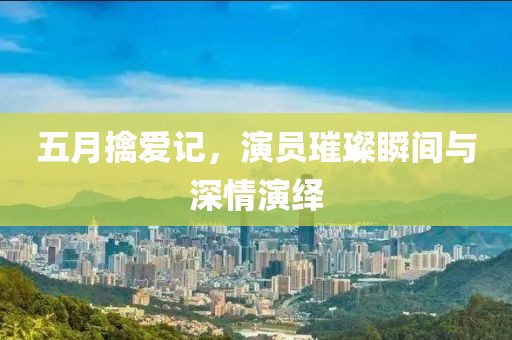 五月擒爱记，演员璀璨瞬间与深情演绎