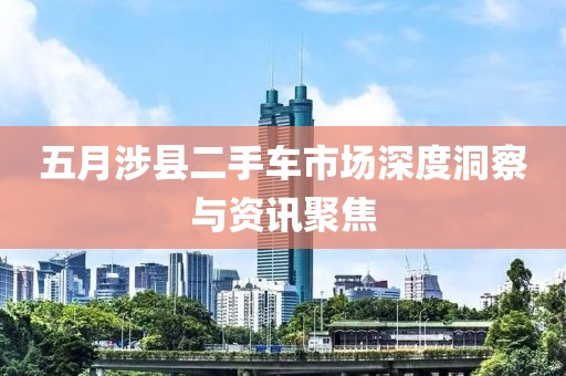 五月涉县二手车市场深度洞察与资讯聚焦