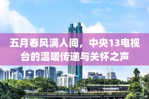 五月春风满人间，中央13电视台的温暖传递与关怀之声