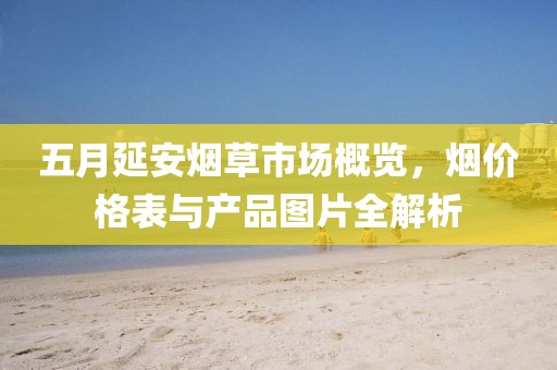 五月延安烟草市场概览，烟价格表与产品图片全解析