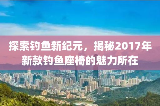 探索钓鱼新纪元，揭秘2017年新款钓鱼座椅的魅力所在
