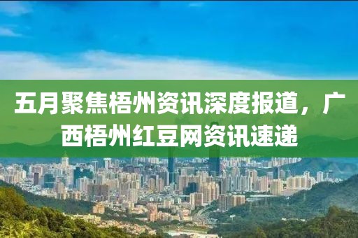 五月聚焦梧州资讯深度报道，广西梧州红豆网资讯速递