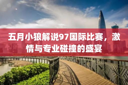 五月小狼解说97国际比赛，激情与专业碰撞的盛宴