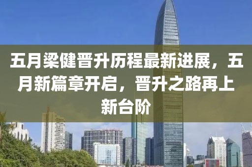 五月梁健晋升历程最新进展，五月新篇章开启，晋升之路再上新台阶