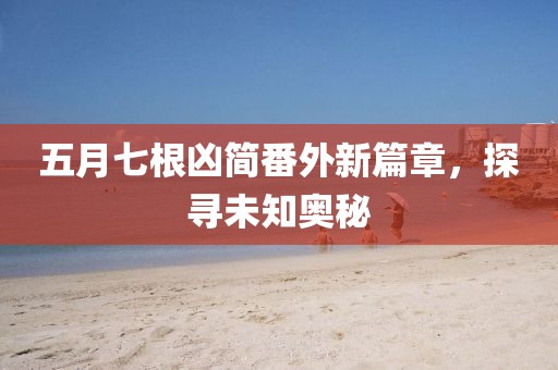 五月七根凶简番外新篇章，探寻未知奥秘