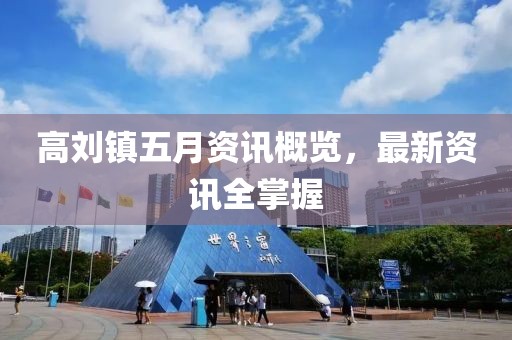 高刘镇五月资讯概览，最新资讯全掌握